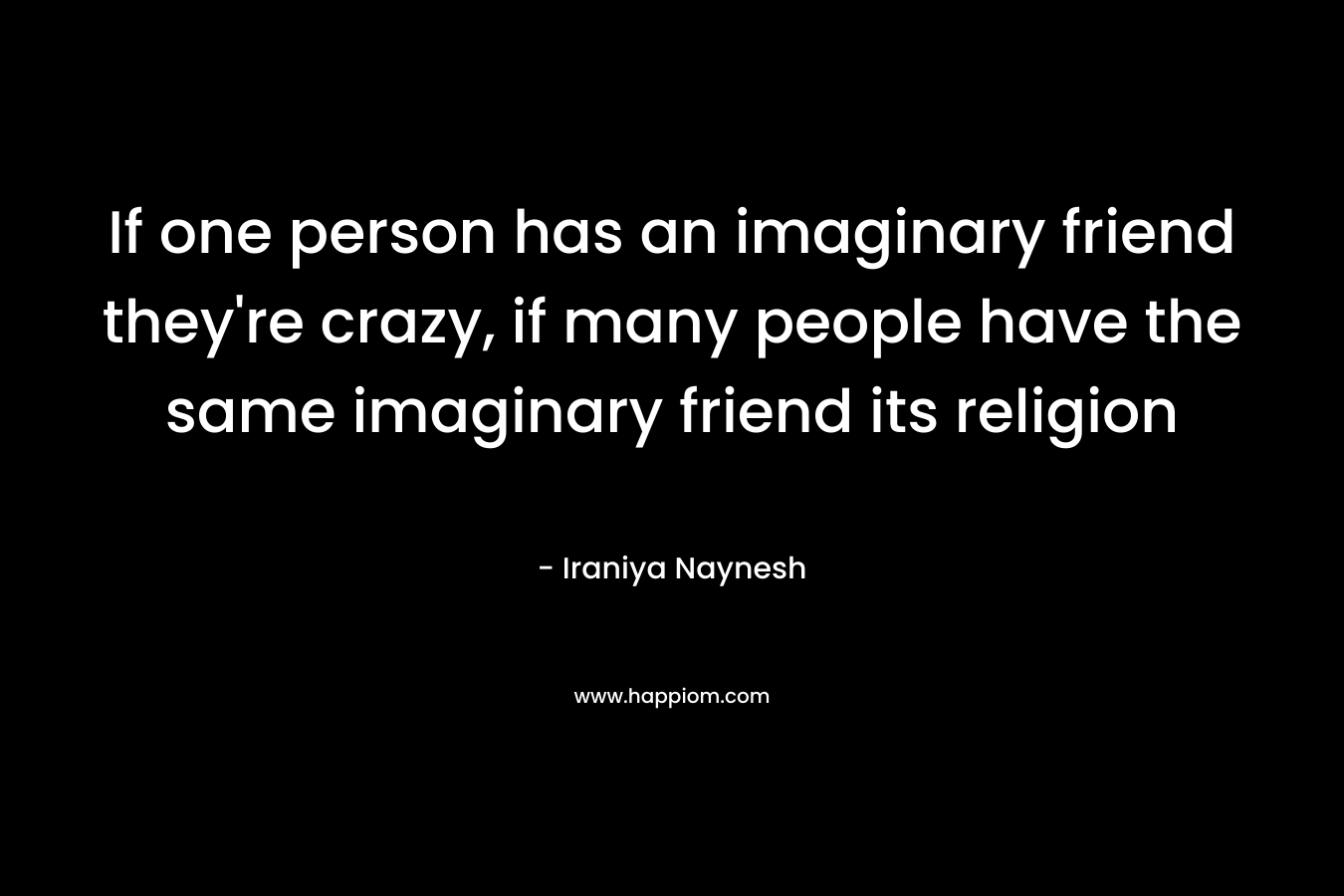 If one person has an imaginary friend they’re crazy, if many people have the same imaginary friend its religion – Iraniya Naynesh