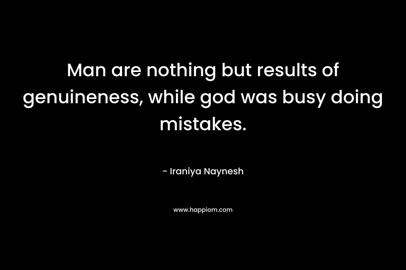 Man are nothing but results of genuineness, while god was busy doing mistakes. – Iraniya Naynesh