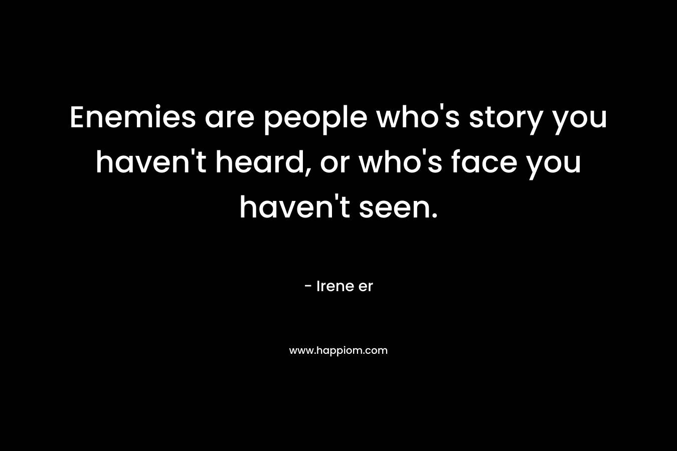 Enemies are people who's story you haven't heard, or who's face you haven't seen.