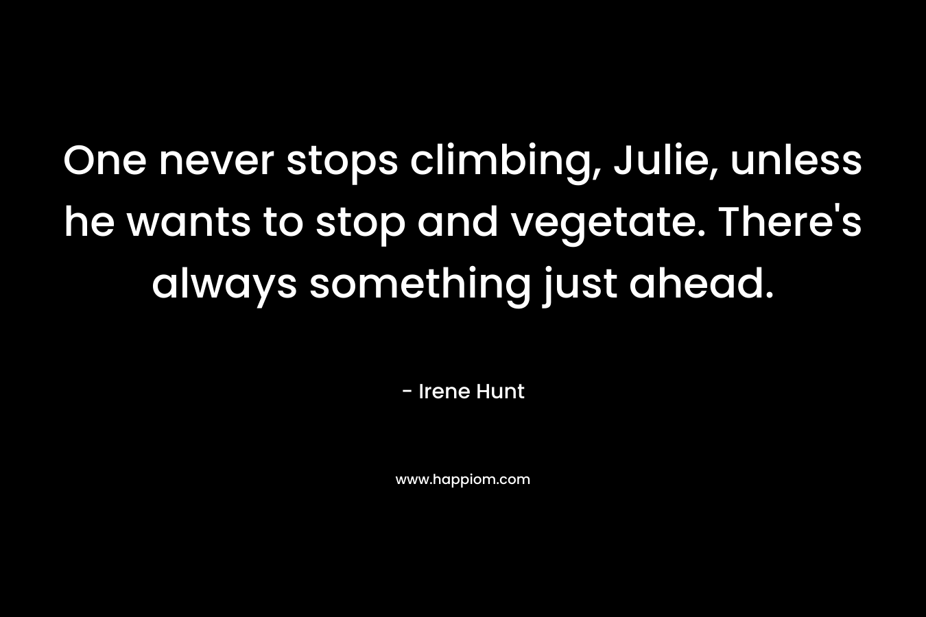 One never stops climbing, Julie, unless he wants to stop and vegetate. There's always something just ahead.