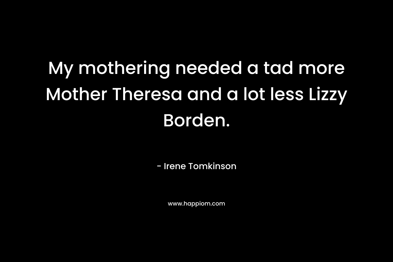 My mothering needed a tad more Mother Theresa and a lot less Lizzy Borden. – Irene Tomkinson