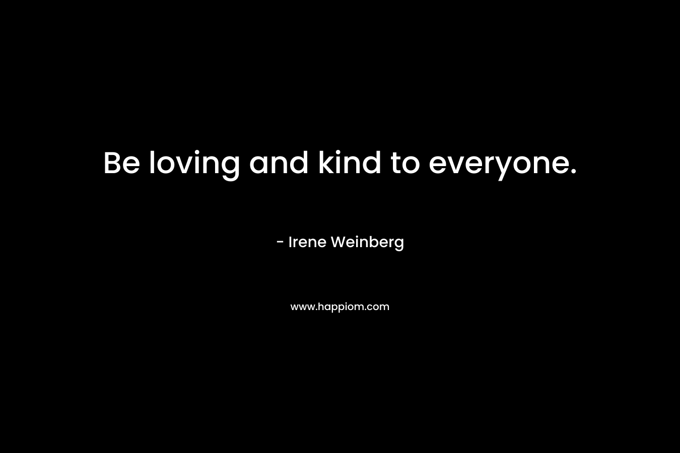 Be loving and kind to everyone.