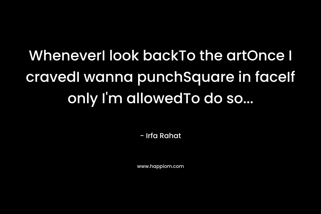 WheneverI look backTo the artOnce I cravedI wanna punchSquare in faceIf only I’m allowedTo do so… – Irfa Rahat