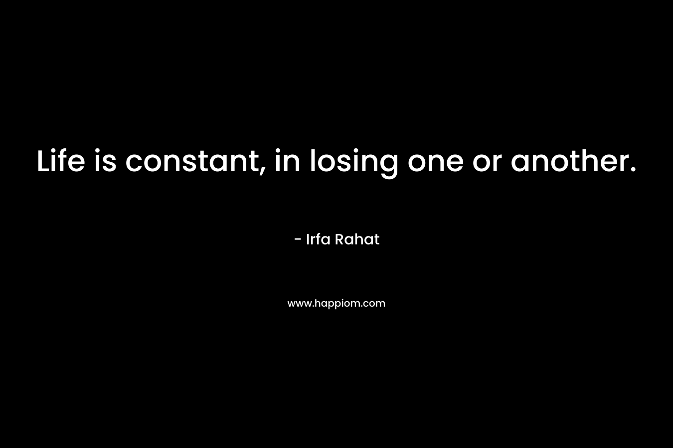 Life is constant, in losing one or another. – Irfa Rahat