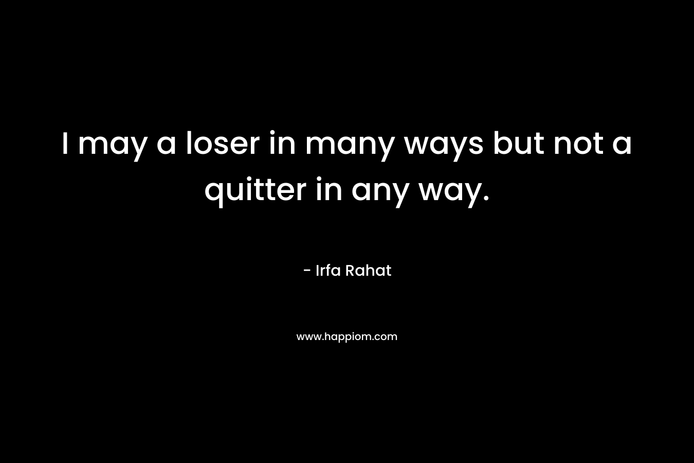 I may a loser in many ways but not a quitter in any way. – Irfa Rahat