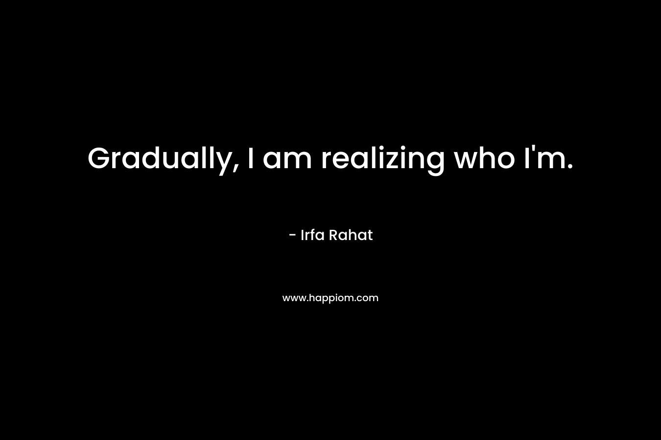 Gradually, I am realizing who I’m. – Irfa Rahat