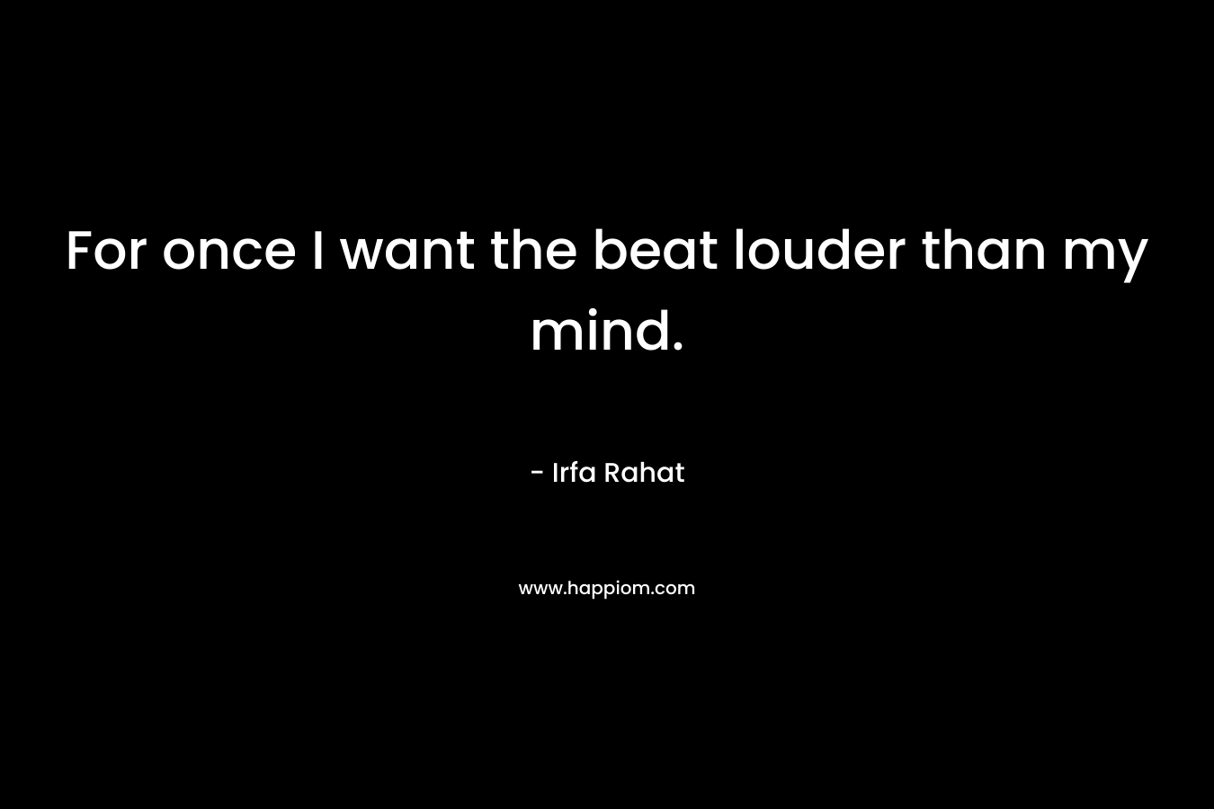 For once I want the beat louder than my mind.