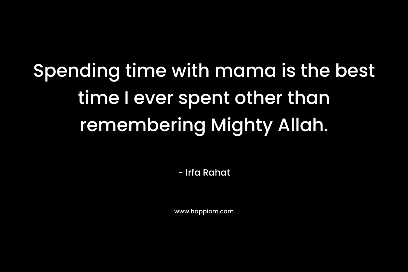 Spending time with mama is the best time I ever spent other than remembering Mighty Allah. – Irfa Rahat