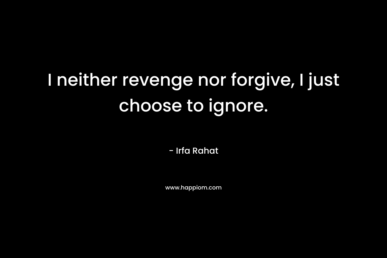 I neither revenge nor forgive, I just choose to ignore. – Irfa Rahat