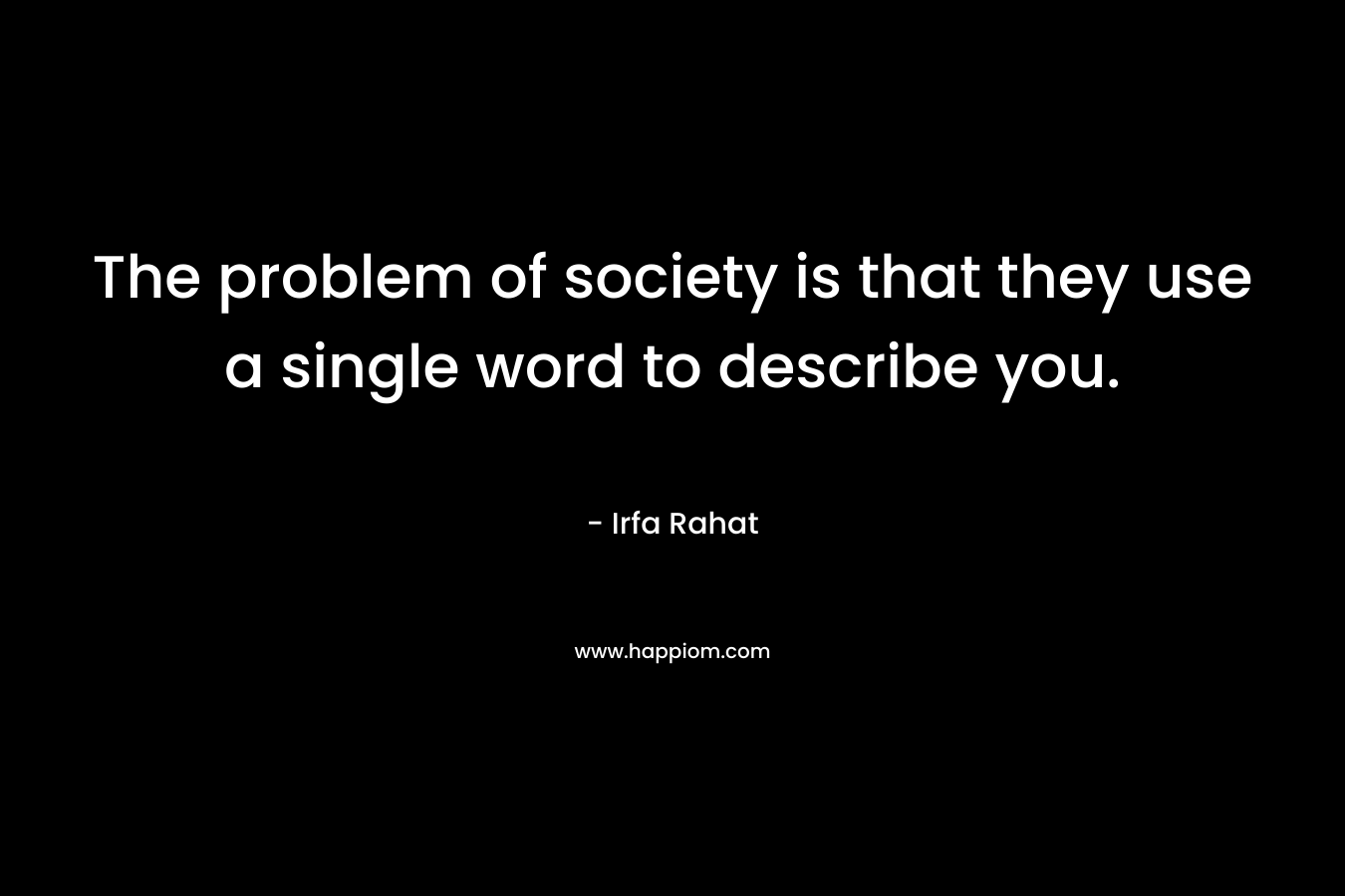 The problem of society is that they use a single word to describe you. – Irfa Rahat
