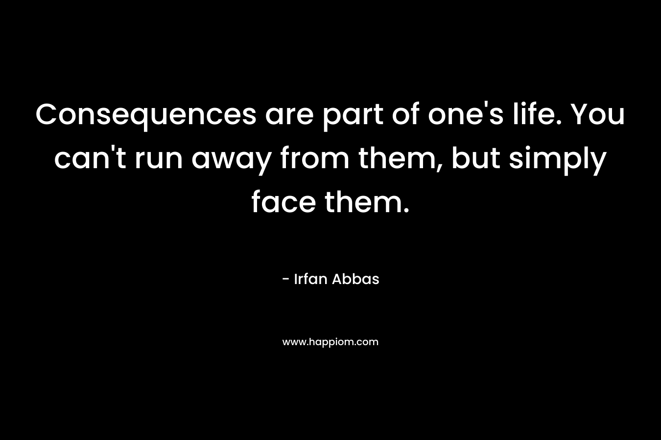 Consequences are part of one's life. You can't run away from them, but simply face them.