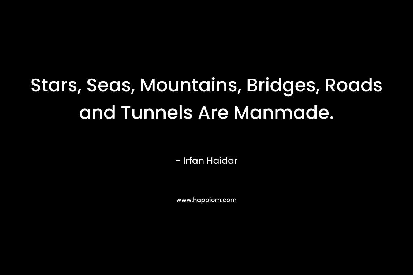 Stars, Seas, Mountains, Bridges, Roads and Tunnels Are Manmade. – Irfan Haidar