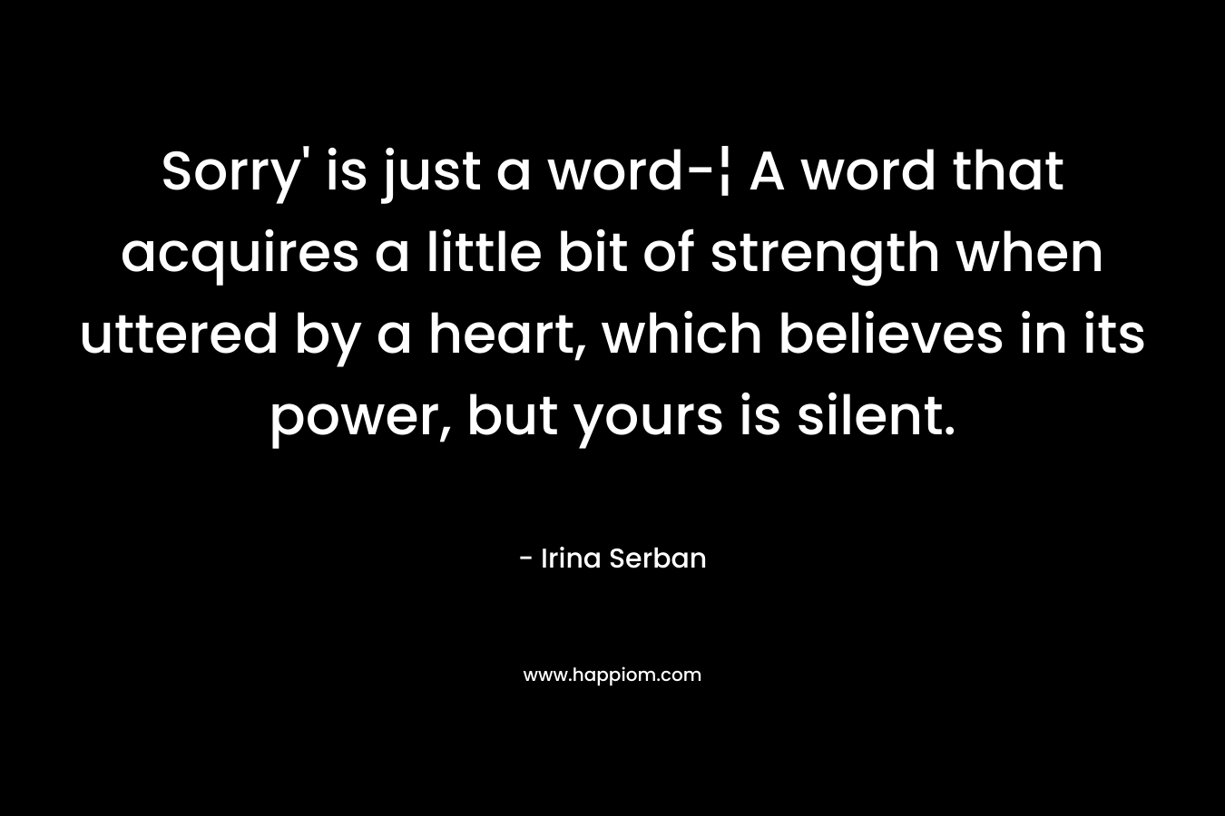 Sorry' is just a word-¦ A word that acquires a little bit of strength when uttered by a heart, which believes in its power, but yours is silent.