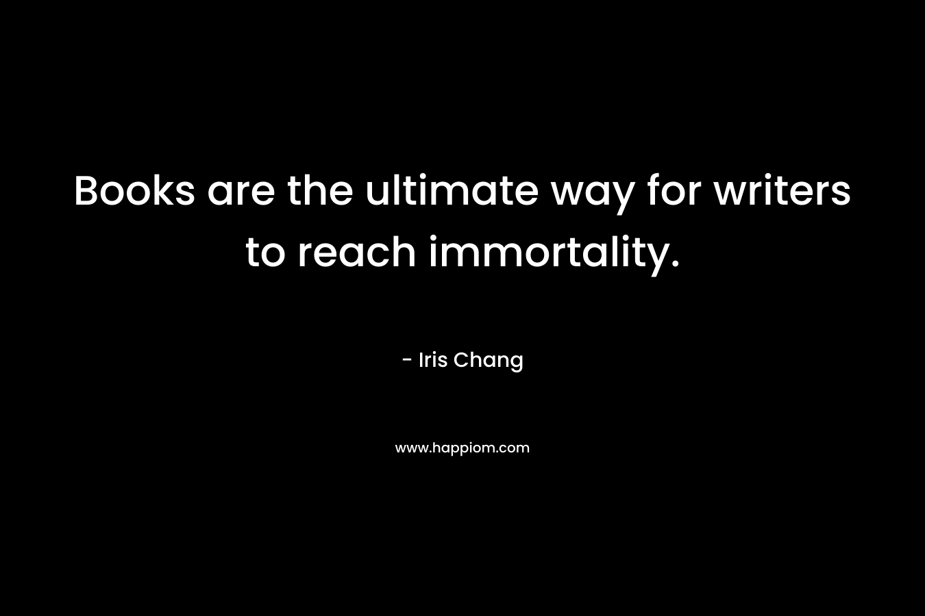 Books are the ultimate way for writers to reach immortality.