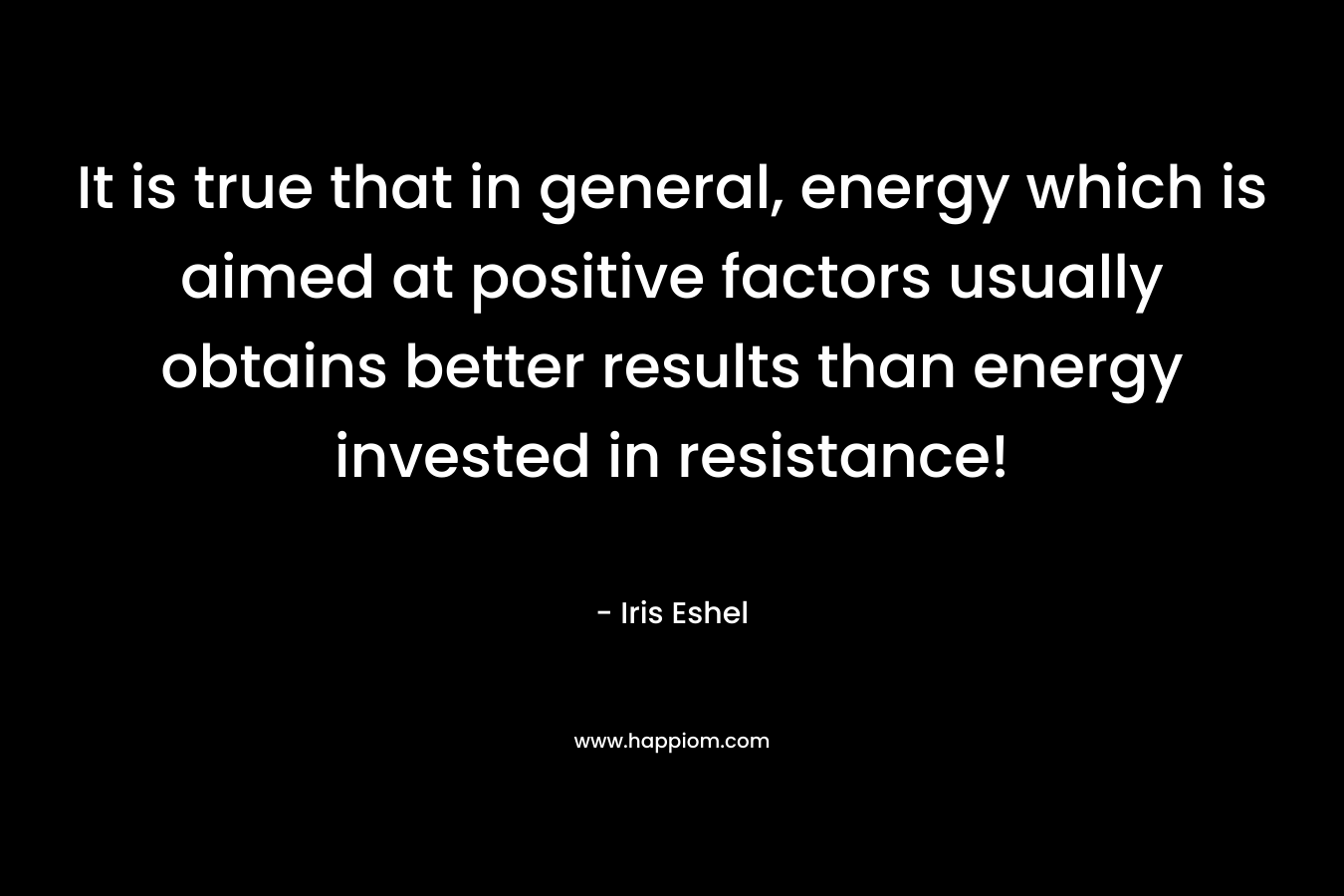 It is true that in general, energy which is aimed at positive factors usually obtains better results than energy invested in resistance! – Iris Eshel