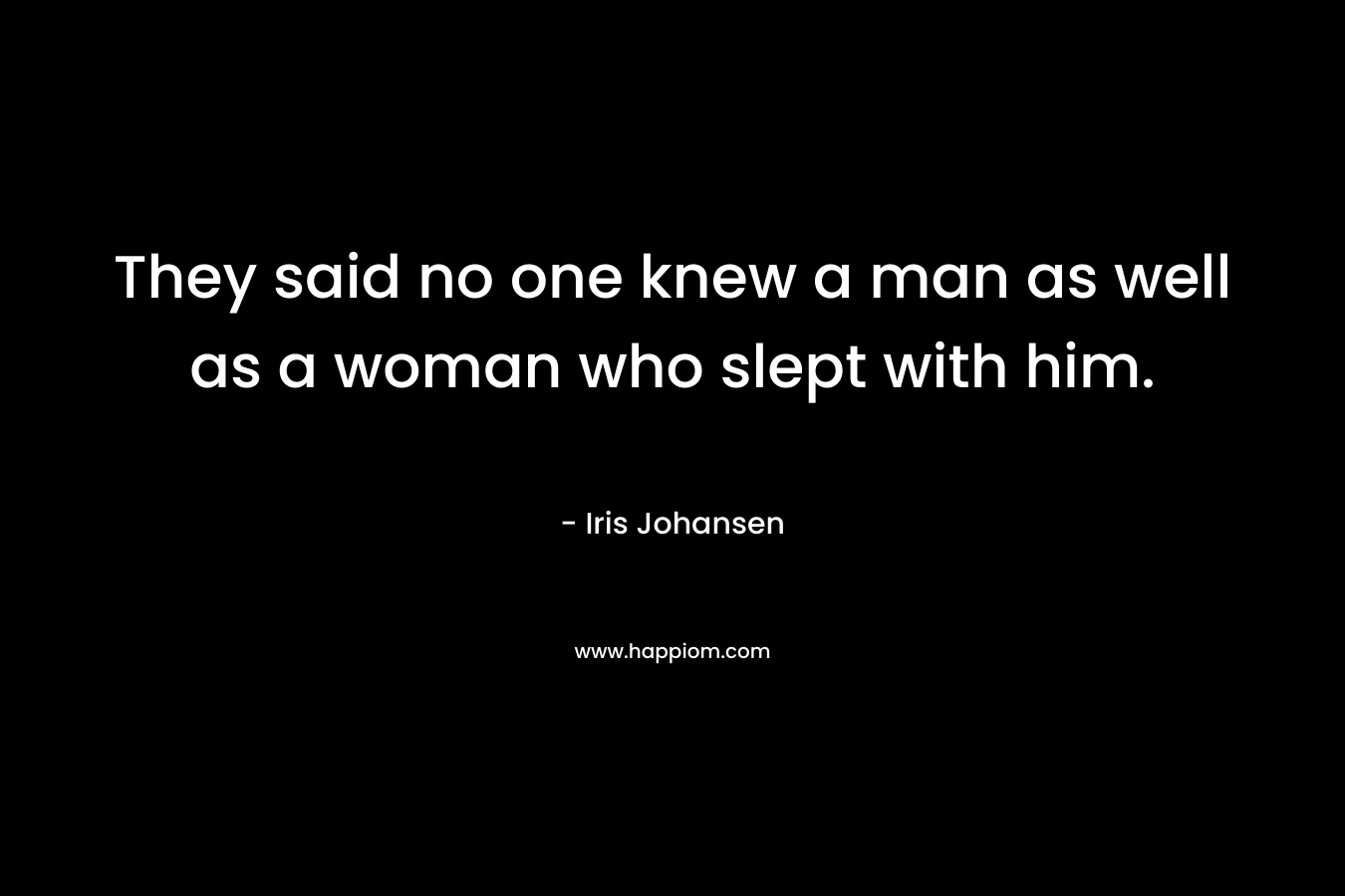 They said no one knew a man as well as a woman who slept with him. – Iris Johansen