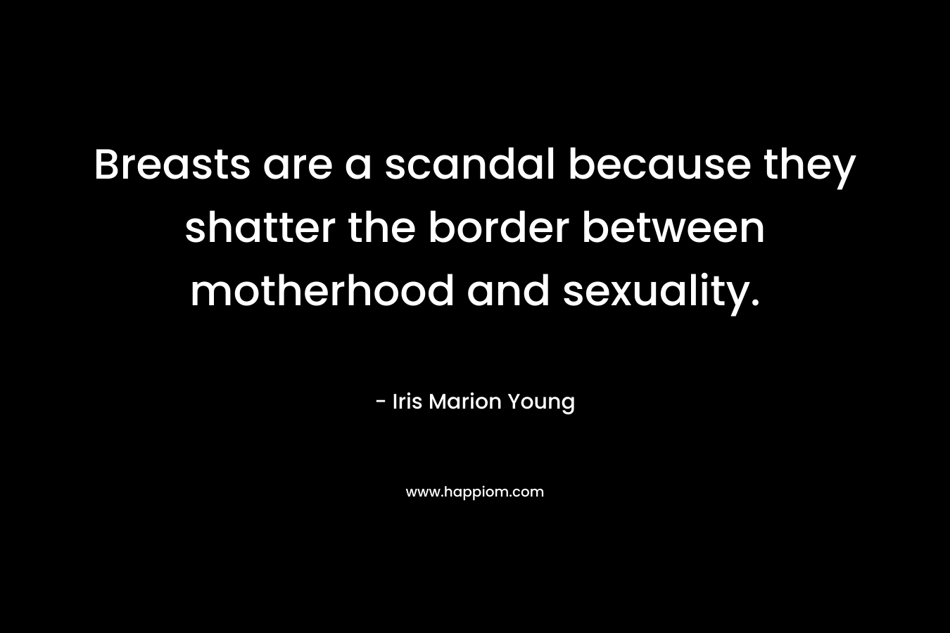 Breasts are a scandal because they shatter the border between motherhood and sexuality. – Iris Marion Young