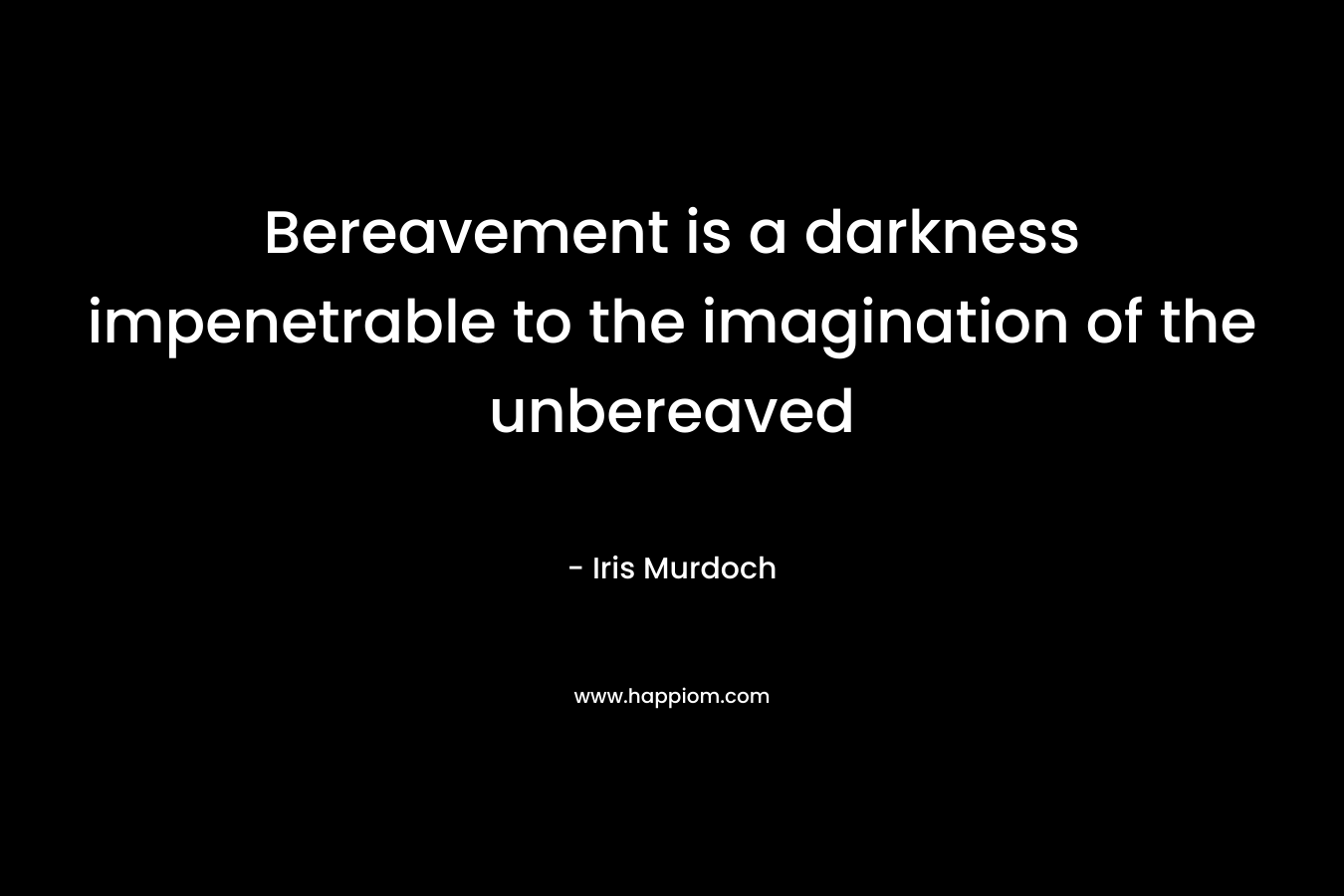 Bereavement is a darkness impenetrable to the imagination of the unbereaved