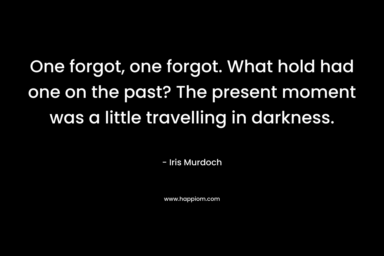 One forgot, one forgot. What hold had one on the past? The present moment was a little travelling in darkness.