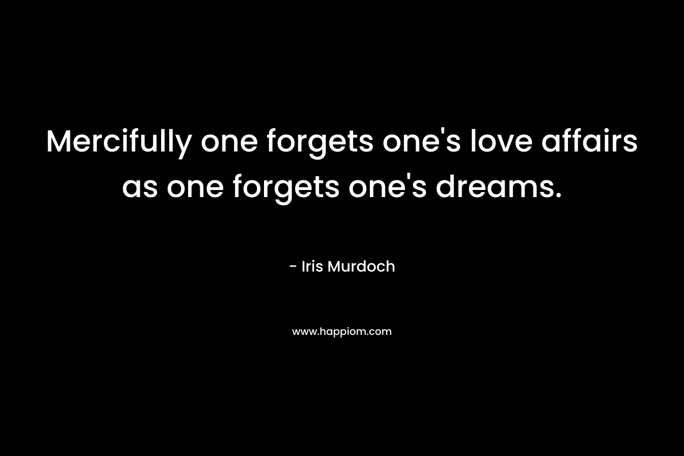 Mercifully one forgets one's love affairs as one forgets one's dreams.