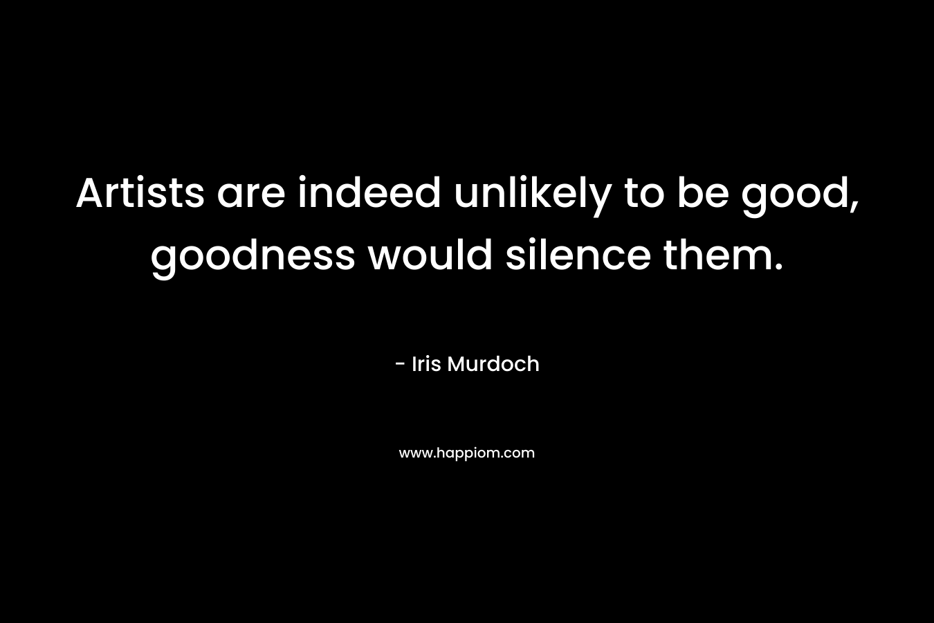Artists are indeed unlikely to be good, goodness would silence them.