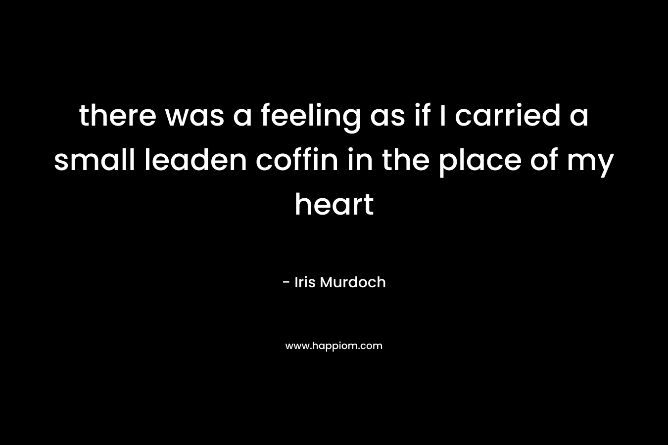 there was a feeling as if I carried a small leaden coffin in the place of my heart