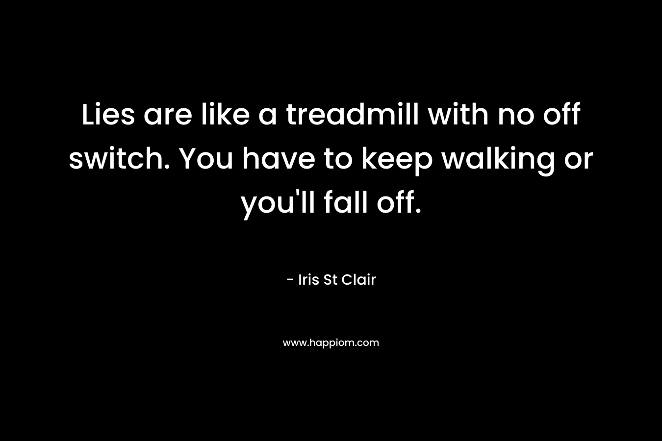 Lies are like a treadmill with no off switch. You have to keep walking or you’ll fall off. – Iris St Clair