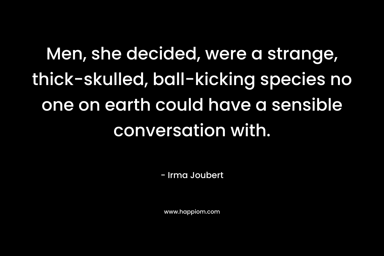 Men, she decided, were a strange, thick-skulled, ball-kicking species no one on earth could have a sensible conversation with. – Irma Joubert