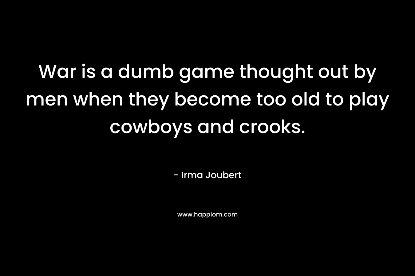 War is a dumb game thought out by men when they become too old to play cowboys and crooks. – Irma Joubert