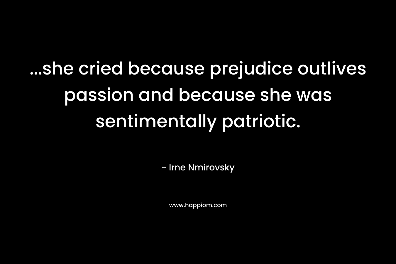 …she cried because prejudice outlives passion and because she was sentimentally patriotic. – Irne Nmirovsky