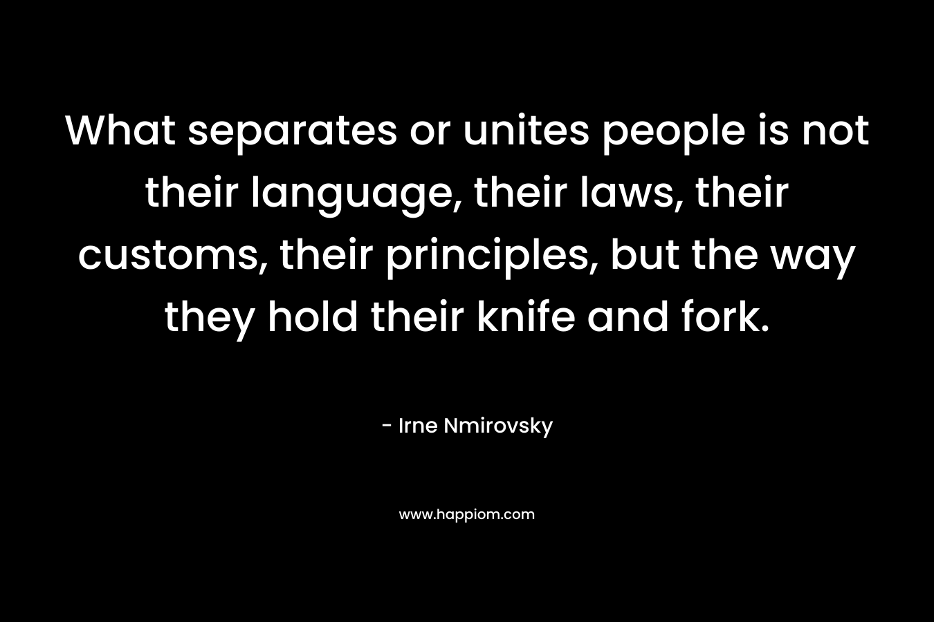 What separates or unites people is not their language, their laws, their customs, their principles, but the way they hold their knife and fork.