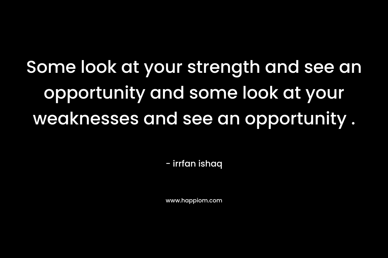 Some look at your strength and see an opportunity and some look at your weaknesses and see an opportunity .
