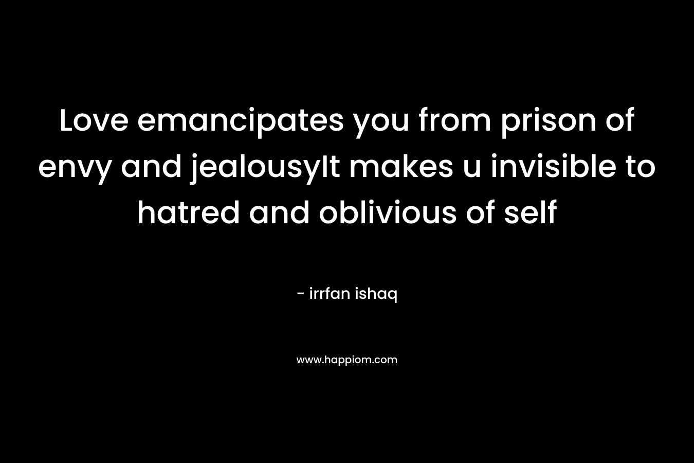 Love emancipates you from prison of envy and jealousyIt makes u invisible to hatred and oblivious of self – irrfan ishaq