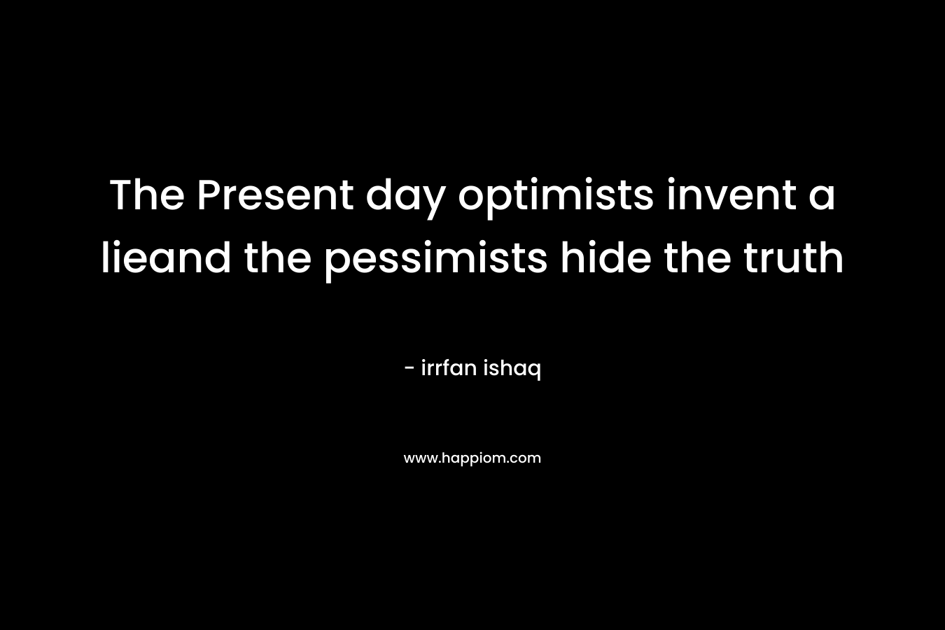 The Present day optimists invent a lieand the pessimists hide the truth – irrfan ishaq