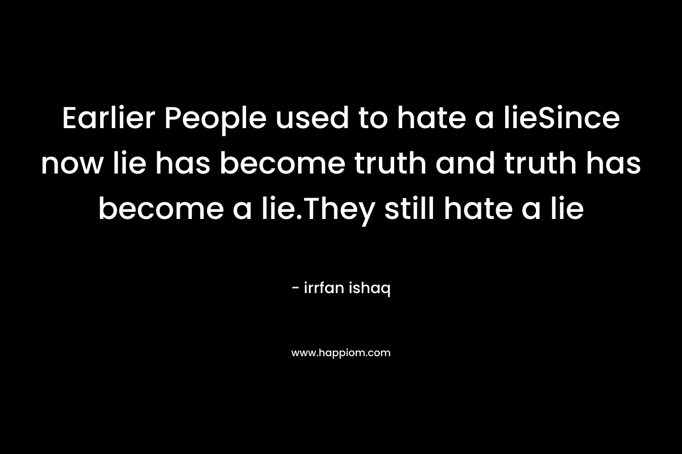 Earlier People used to hate a lieSince now lie has become truth and truth has become a lie.They still hate a lie