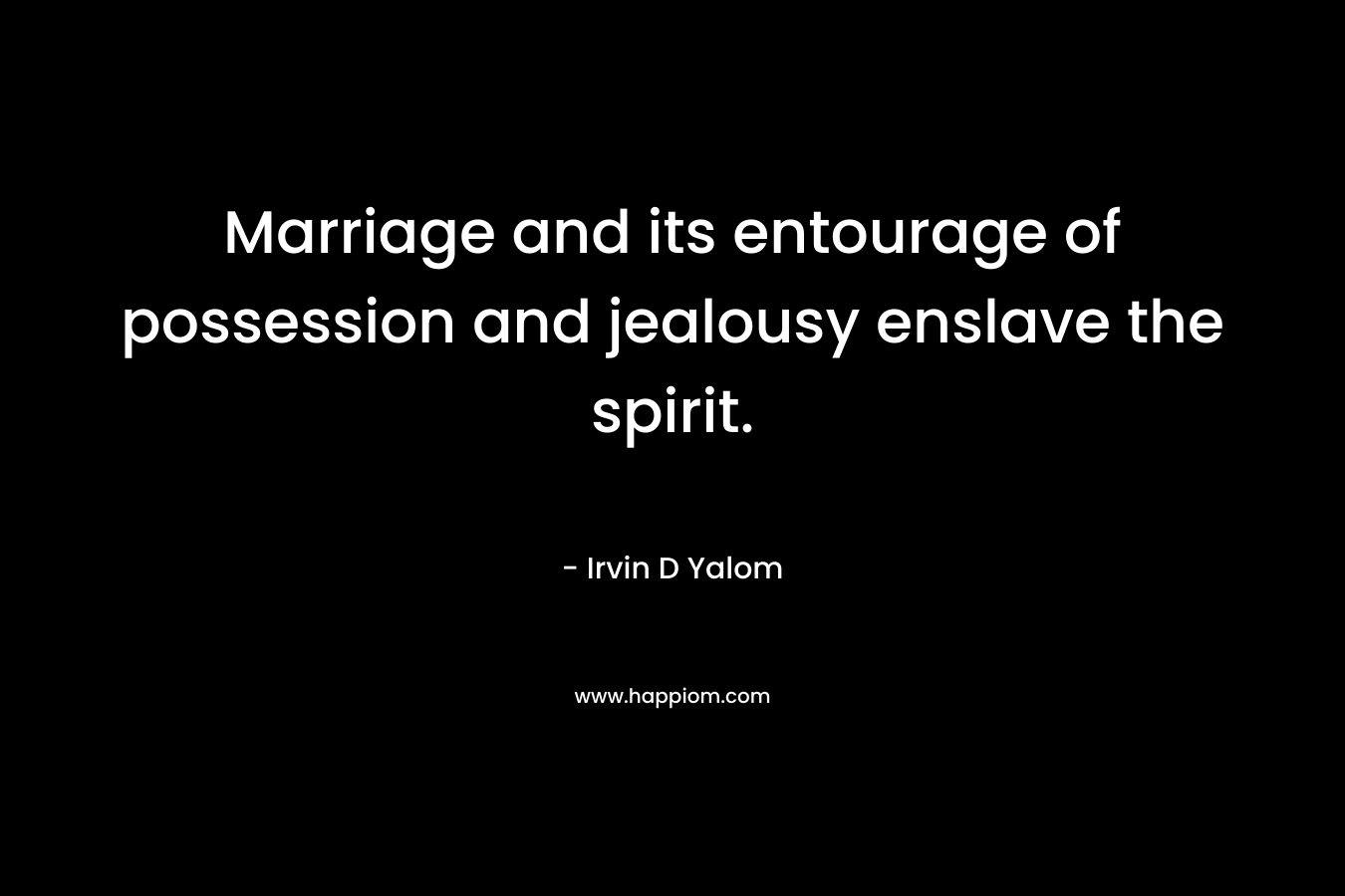 Marriage and its entourage of possession and jealousy enslave the spirit. – Irvin D Yalom