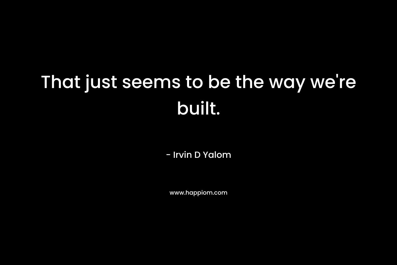 That just seems to be the way we’re built. – Irvin D Yalom