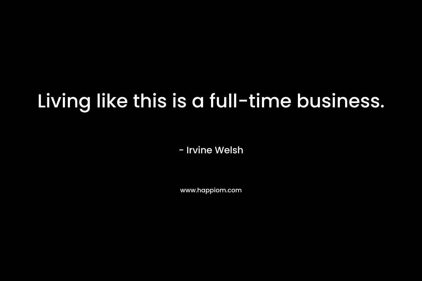 Living like this is a full-time business. – Irvine Welsh