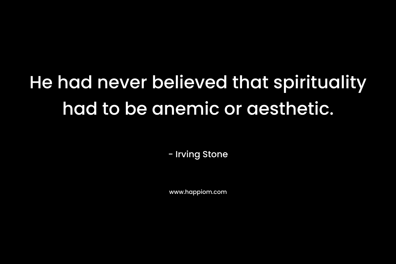 He had never believed that spirituality had to be anemic or aesthetic. – Irving Stone
