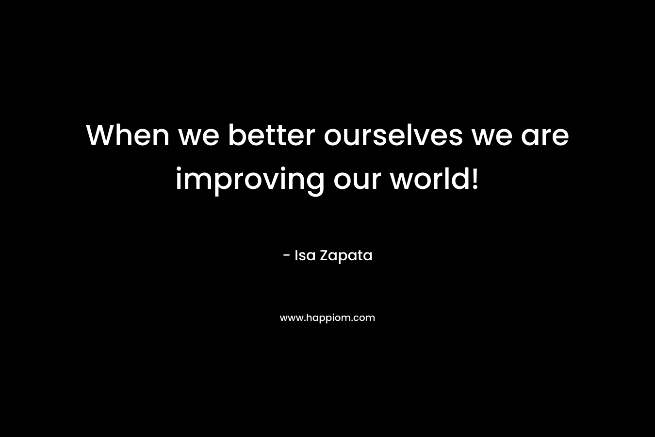 When we better ourselves we are improving our world! – Isa Zapata