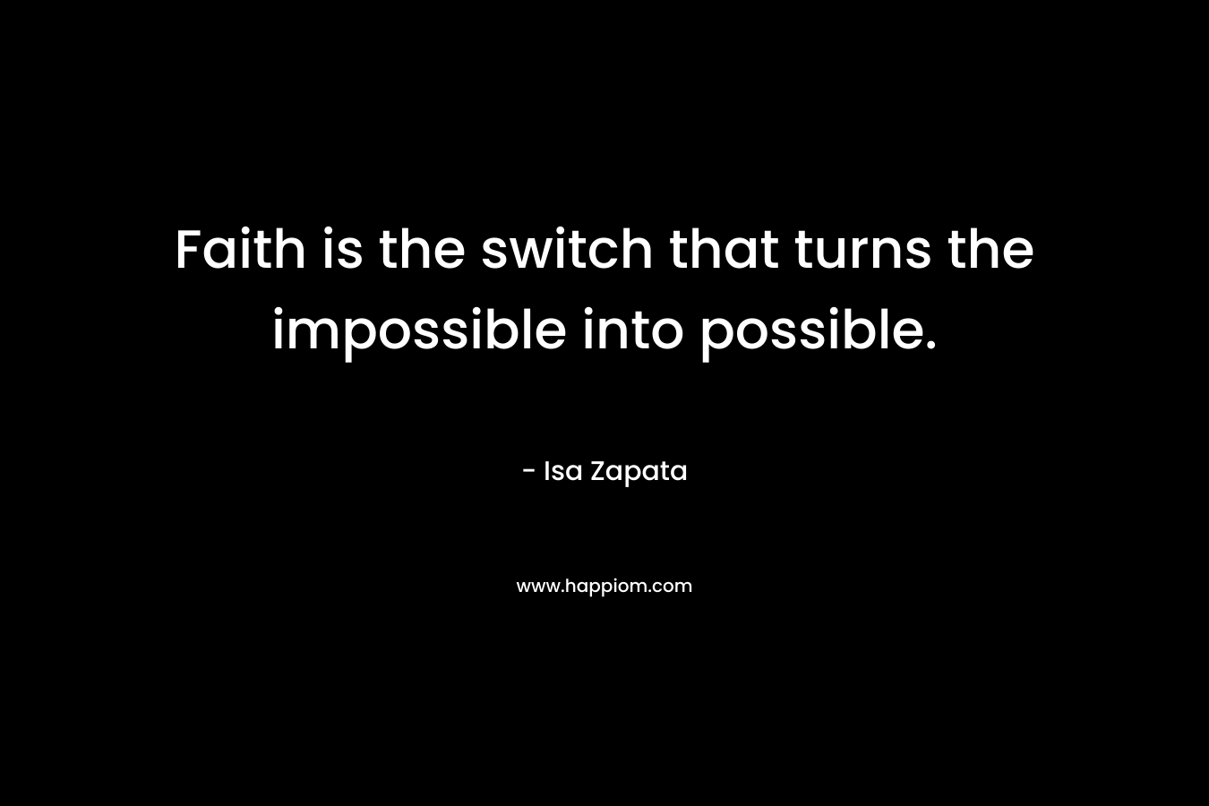 Faith is the switch that turns the impossible into possible. – Isa Zapata