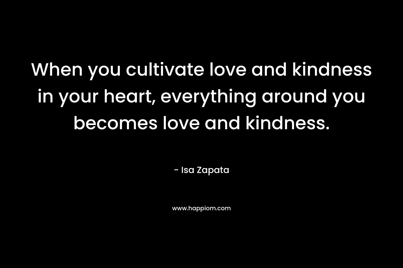When you cultivate love and kindness in your heart, everything around you becomes love and kindness.