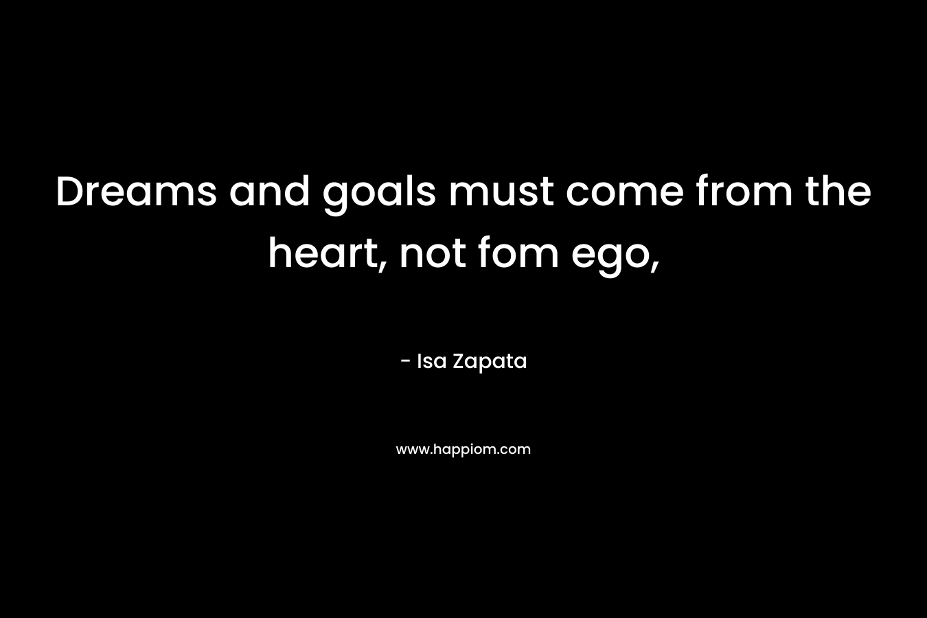 Dreams and goals must come from the heart, not fom ego, – Isa Zapata