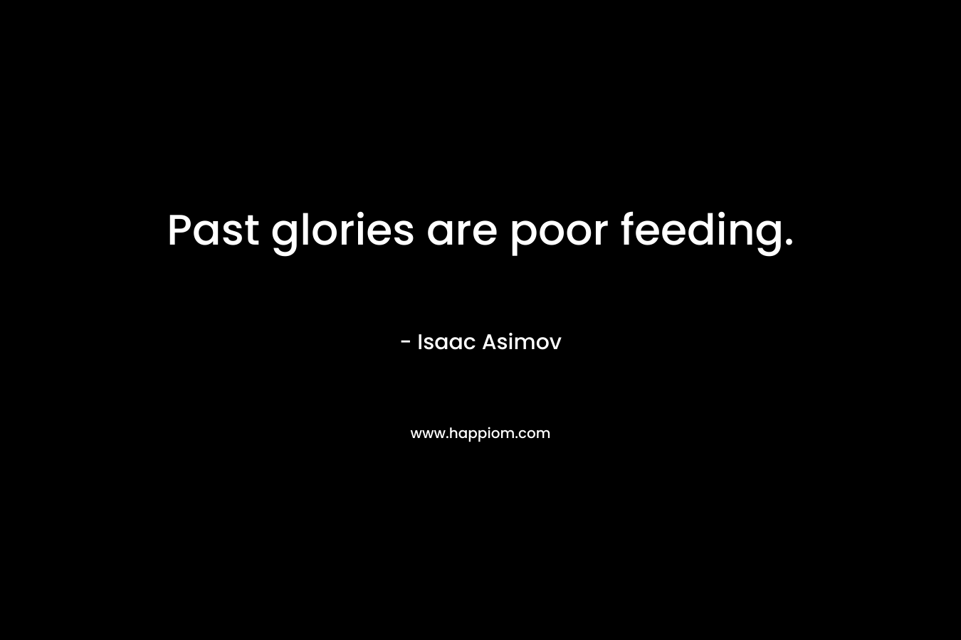 Past glories are poor feeding. – Isaac Asimov