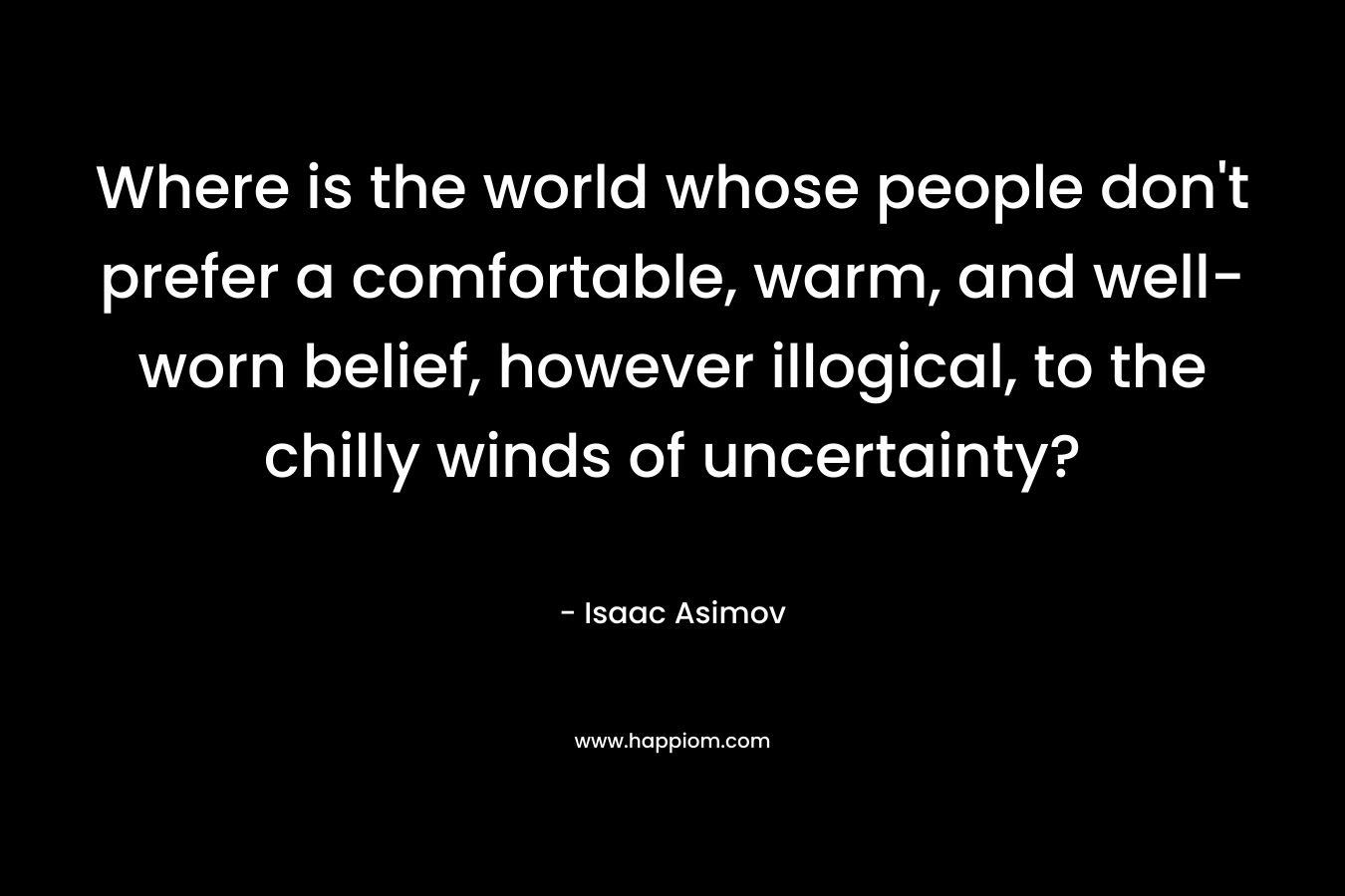 Where is the world whose people don't prefer a comfortable, warm, and well-worn belief, however illogical, to the chilly winds of uncertainty?
