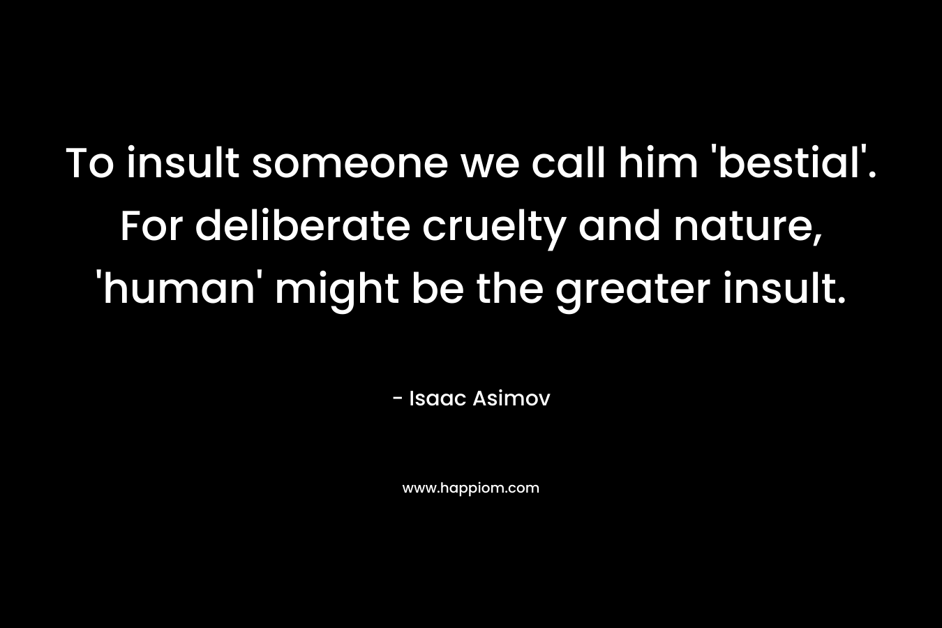 To insult someone we call him 'bestial'. For deliberate cruelty and nature, 'human' might be the greater insult.