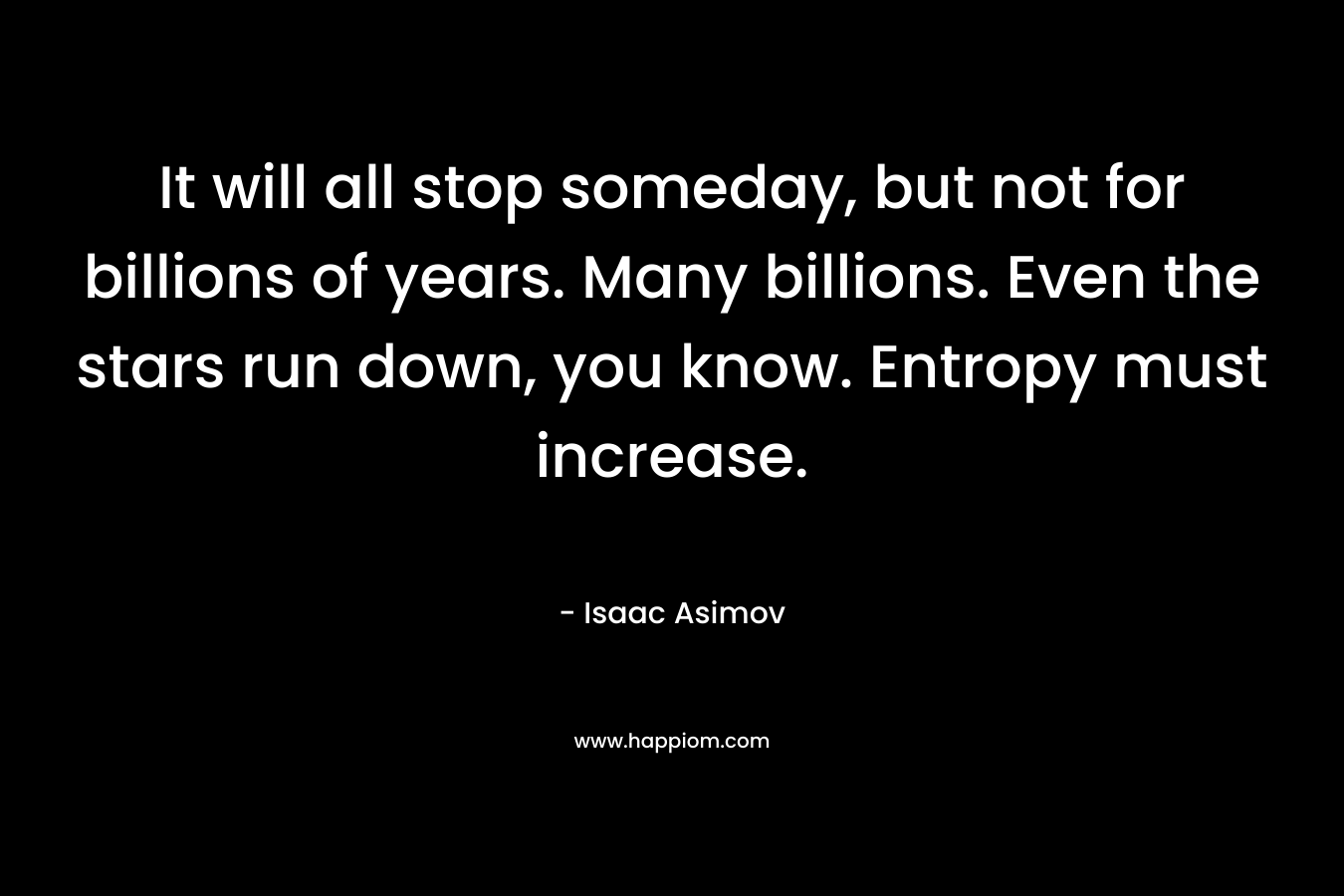 It will all stop someday, but not for billions of years. Many billions. Even the stars run down, you know. Entropy must increase.