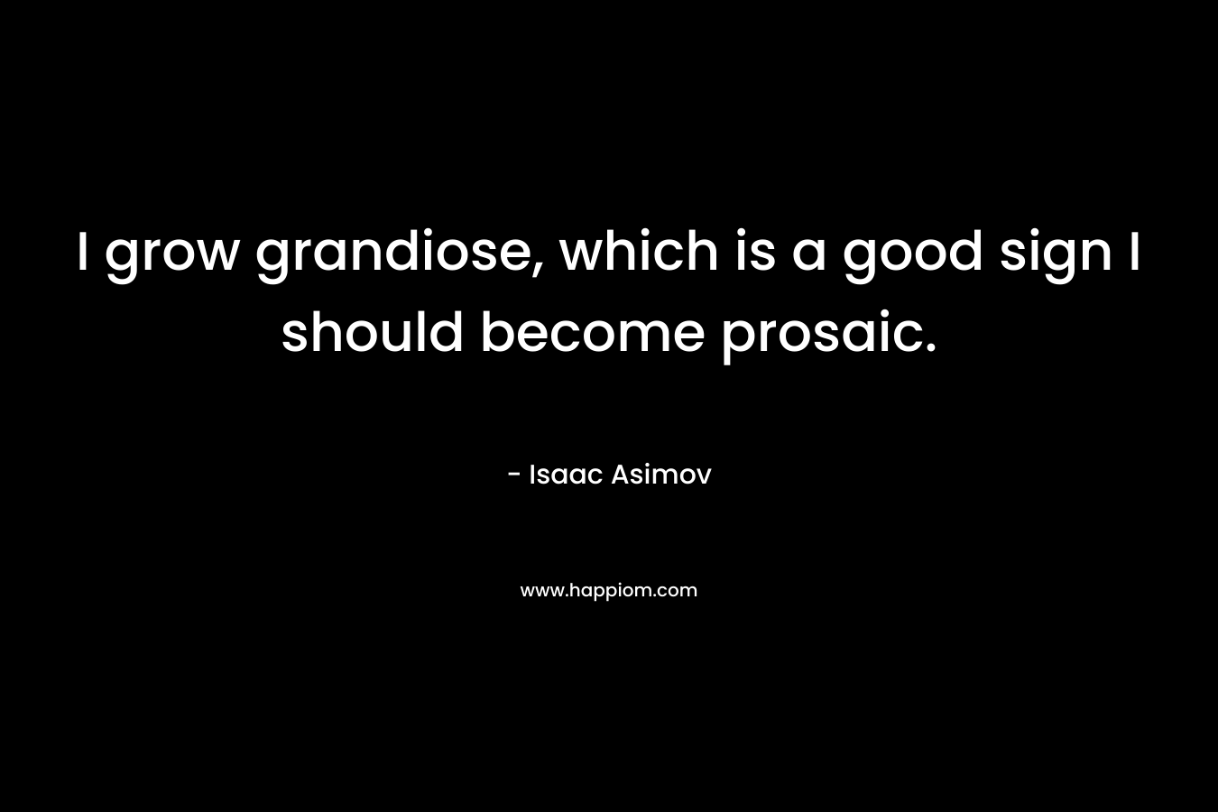 I grow grandiose, which is a good sign I should become prosaic. – Isaac Asimov