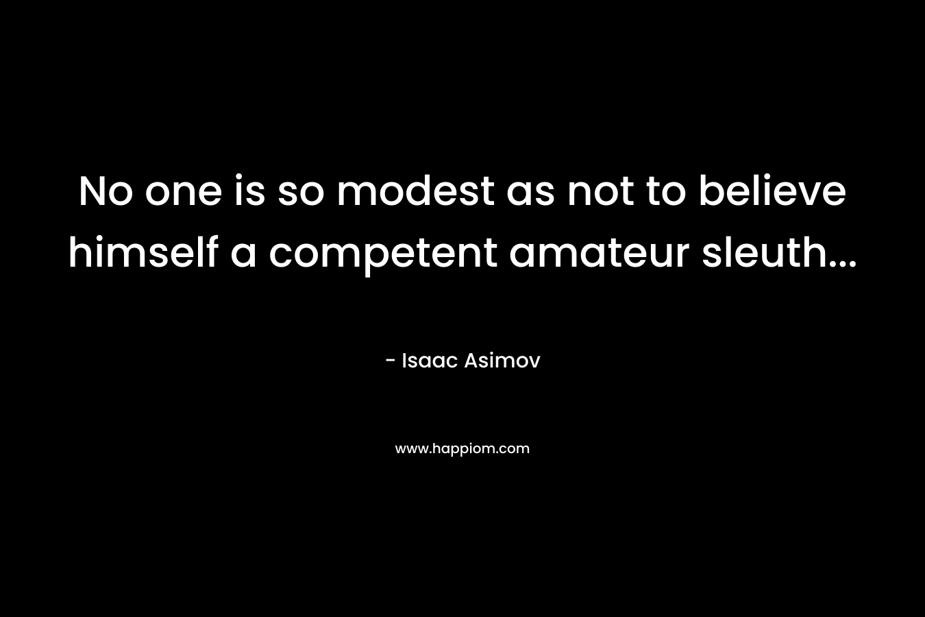 No one is so modest as not to believe himself a competent amateur sleuth… – Isaac Asimov