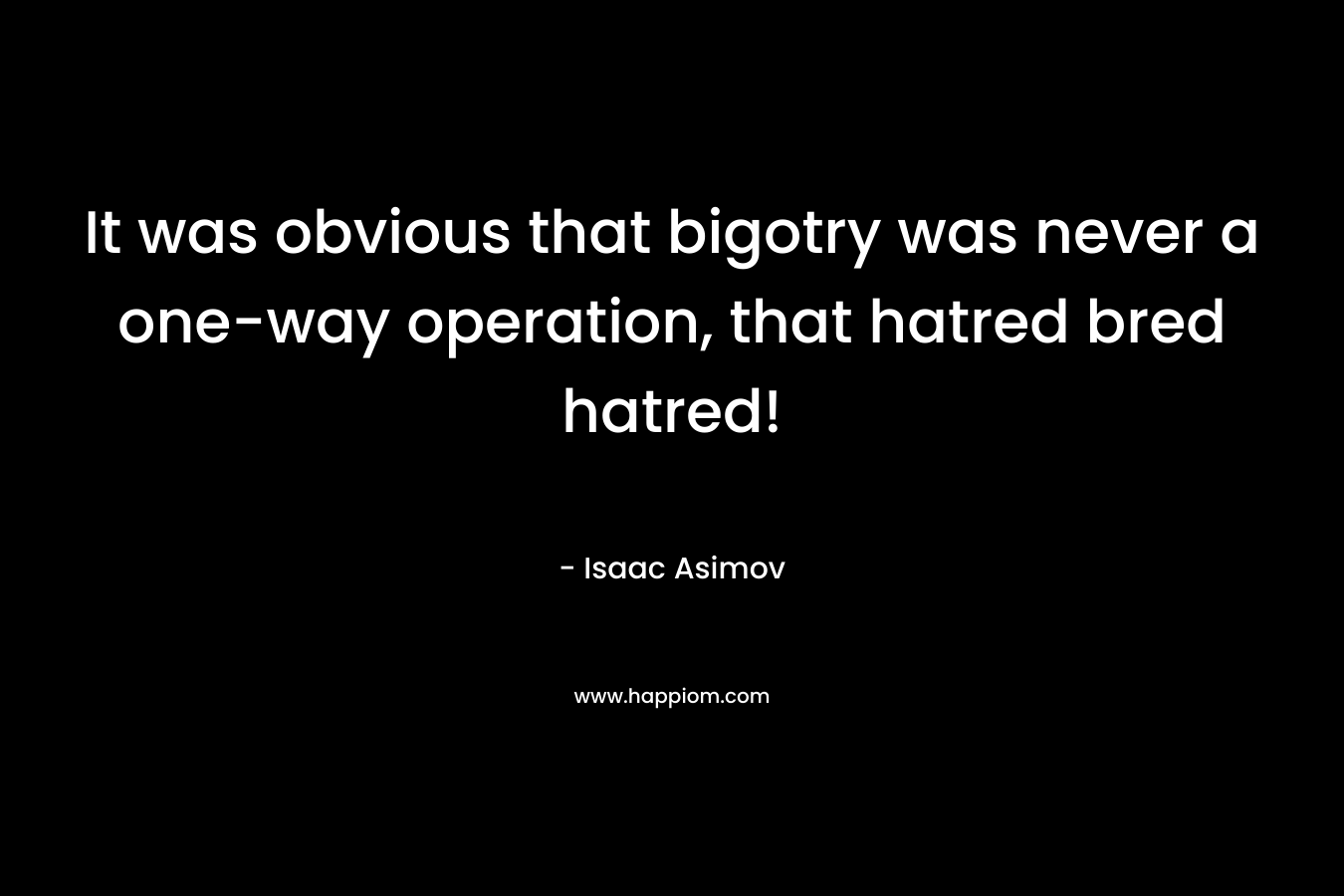 It was obvious that bigotry was never a one-way operation, that hatred bred hatred! – Isaac Asimov